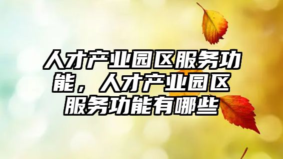 人才產(chǎn)業(yè)園區(qū)服務功能,人才產(chǎn)業(yè)園區(qū)服務功能有哪些